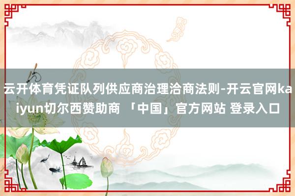 云开体育凭证队列供应商治理洽商法则-开云官网kaiyun切尔西赞助商 「中国」官方网站 登录入口
