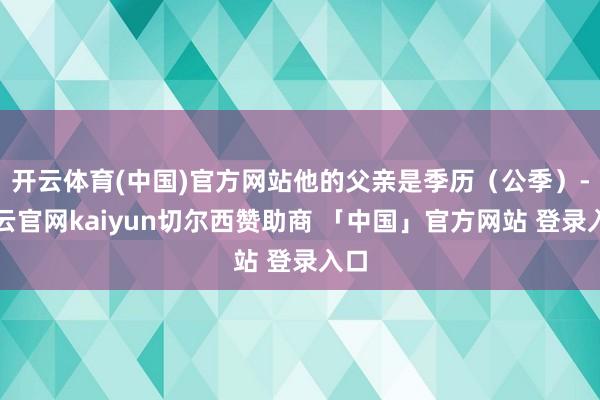开云体育(中国)官方网站他的父亲是季历（公季）-开云官网kaiyun切尔西赞助商 「中国」官方网站 登录入口