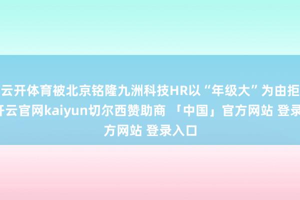 云开体育被北京铭隆九洲科技HR以“年级大”为由拒却-开云官网kaiyun切尔西赞助商 「中国」官方网站 登录入口