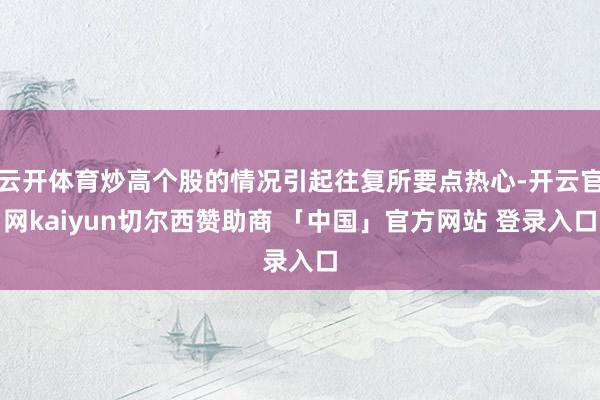 云开体育炒高个股的情况引起往复所要点热心-开云官网kaiyun切尔西赞助商 「中国」官方网站 登录入口